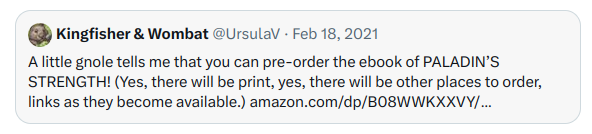 Twitter Screenshot: Kingfisher & Wombat @UrsulaV · Feb 18, 2021 A little gnole tells me that you can pre-order the ebook of PALADIN’S STRENGTH! (Yes, there will be print, yes, there will be other places to order, links as they become available.) https://amazon.com/dp/B08WWKXXVY/...